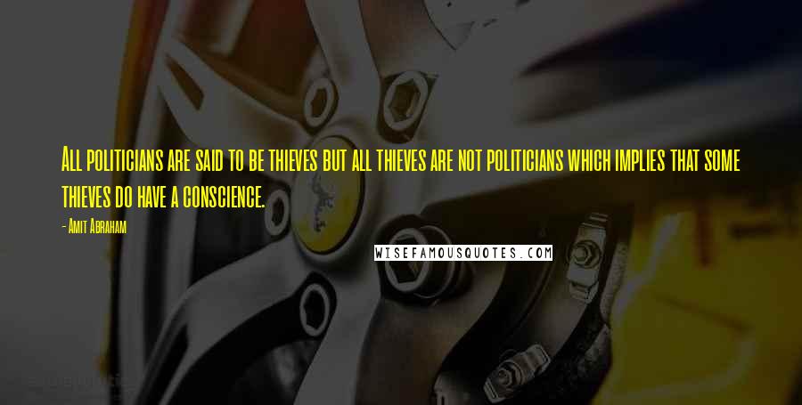 Amit Abraham Quotes: All politicians are said to be thieves but all thieves are not politicians which implies that some thieves do have a conscience.