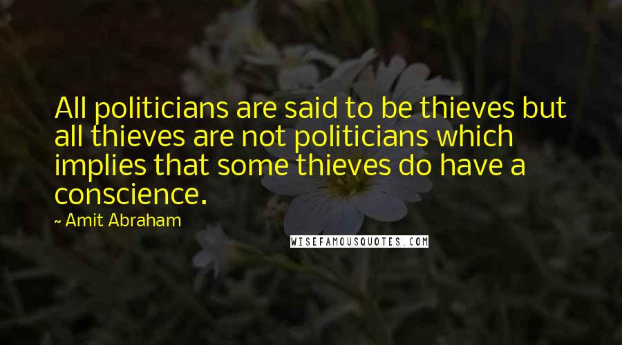 Amit Abraham Quotes: All politicians are said to be thieves but all thieves are not politicians which implies that some thieves do have a conscience.