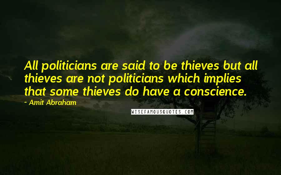 Amit Abraham Quotes: All politicians are said to be thieves but all thieves are not politicians which implies that some thieves do have a conscience.