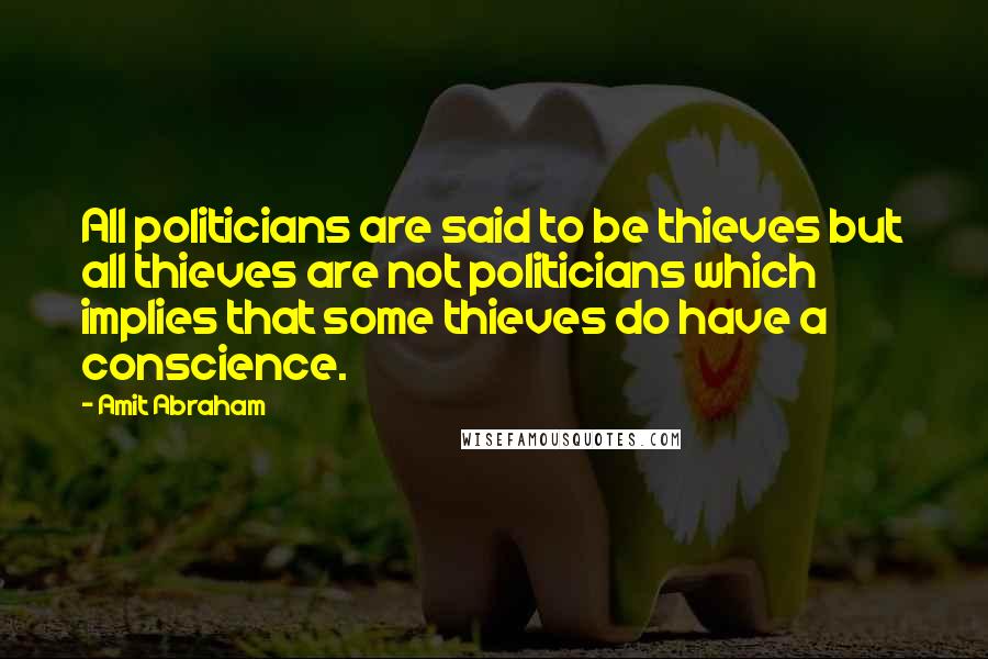 Amit Abraham Quotes: All politicians are said to be thieves but all thieves are not politicians which implies that some thieves do have a conscience.