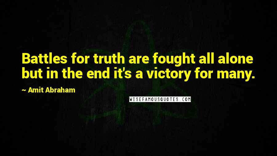 Amit Abraham Quotes: Battles for truth are fought all alone but in the end it's a victory for many.