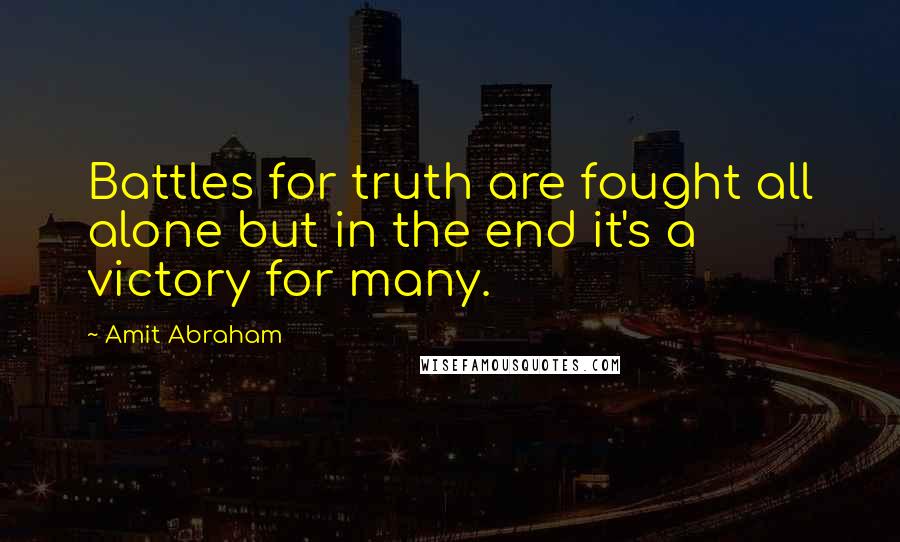 Amit Abraham Quotes: Battles for truth are fought all alone but in the end it's a victory for many.