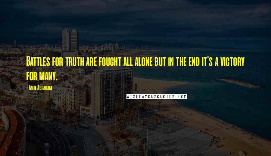 Amit Abraham Quotes: Battles for truth are fought all alone but in the end it's a victory for many.