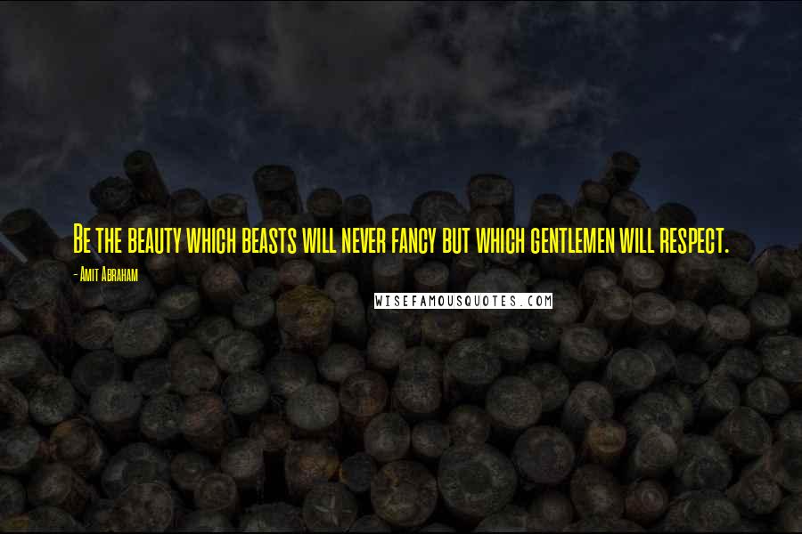 Amit Abraham Quotes: Be the beauty which beasts will never fancy but which gentlemen will respect.