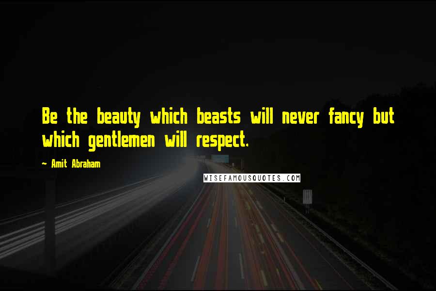 Amit Abraham Quotes: Be the beauty which beasts will never fancy but which gentlemen will respect.