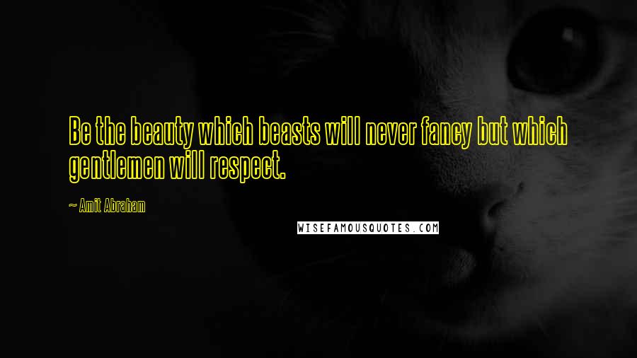 Amit Abraham Quotes: Be the beauty which beasts will never fancy but which gentlemen will respect.