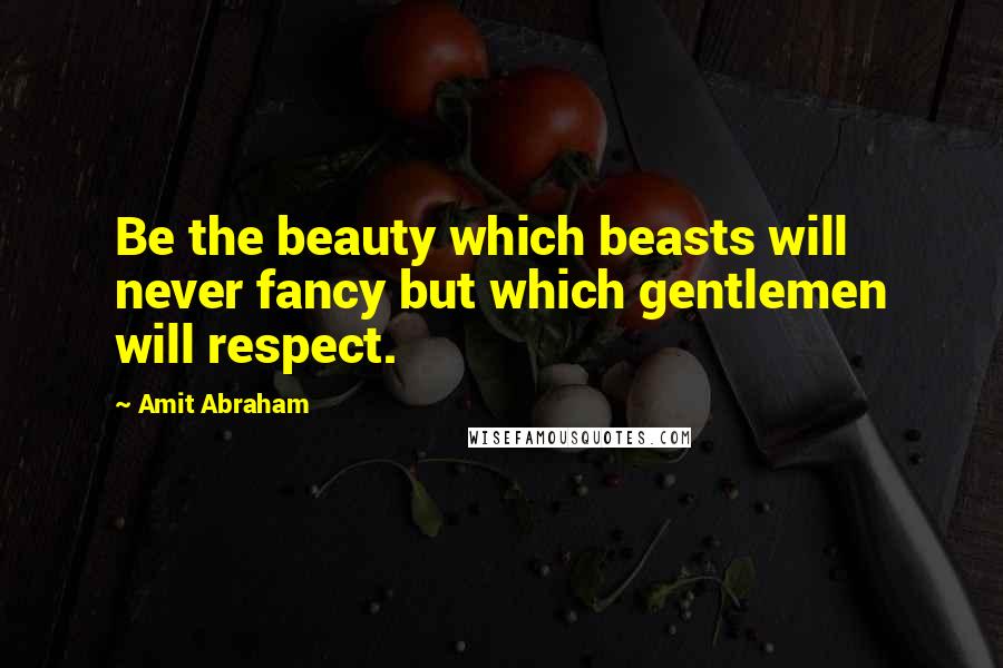 Amit Abraham Quotes: Be the beauty which beasts will never fancy but which gentlemen will respect.