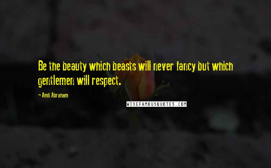 Amit Abraham Quotes: Be the beauty which beasts will never fancy but which gentlemen will respect.