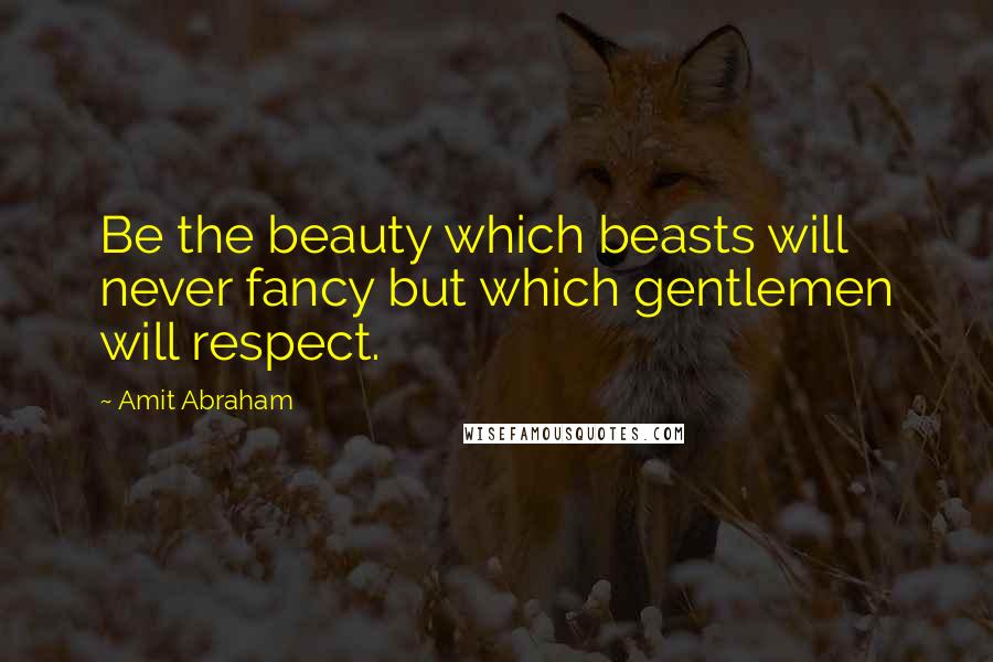 Amit Abraham Quotes: Be the beauty which beasts will never fancy but which gentlemen will respect.