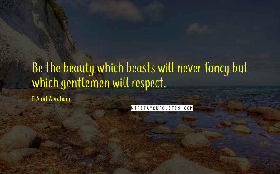 Amit Abraham Quotes: Be the beauty which beasts will never fancy but which gentlemen will respect.