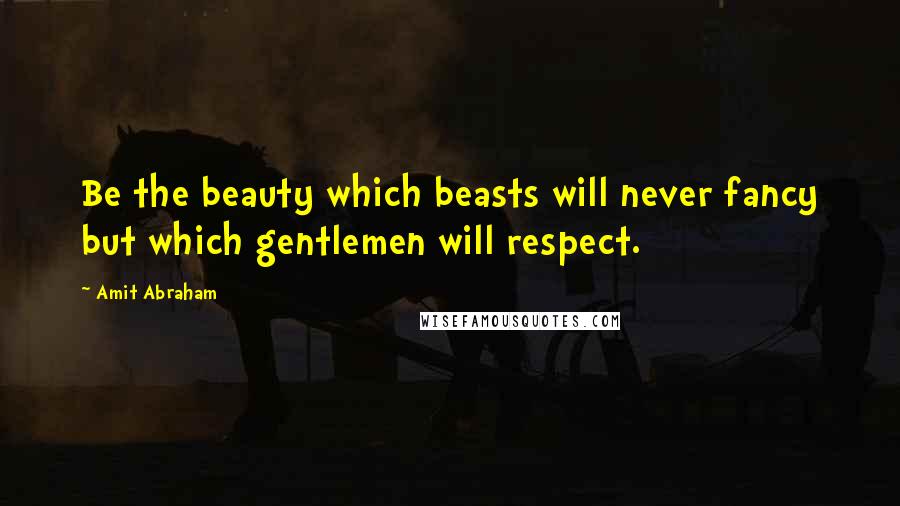 Amit Abraham Quotes: Be the beauty which beasts will never fancy but which gentlemen will respect.