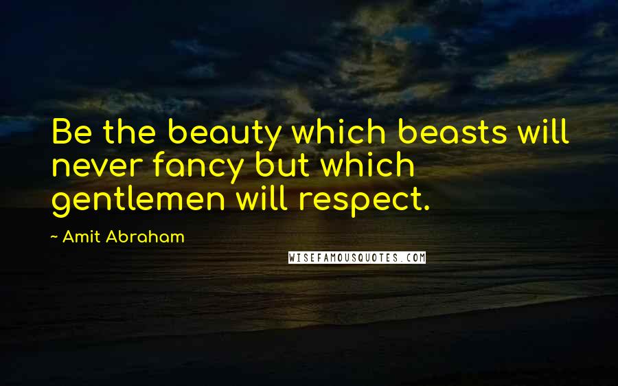 Amit Abraham Quotes: Be the beauty which beasts will never fancy but which gentlemen will respect.