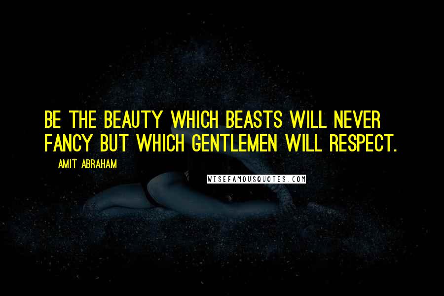 Amit Abraham Quotes: Be the beauty which beasts will never fancy but which gentlemen will respect.