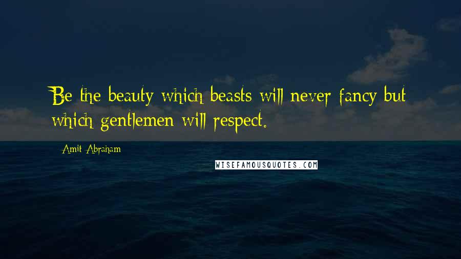 Amit Abraham Quotes: Be the beauty which beasts will never fancy but which gentlemen will respect.