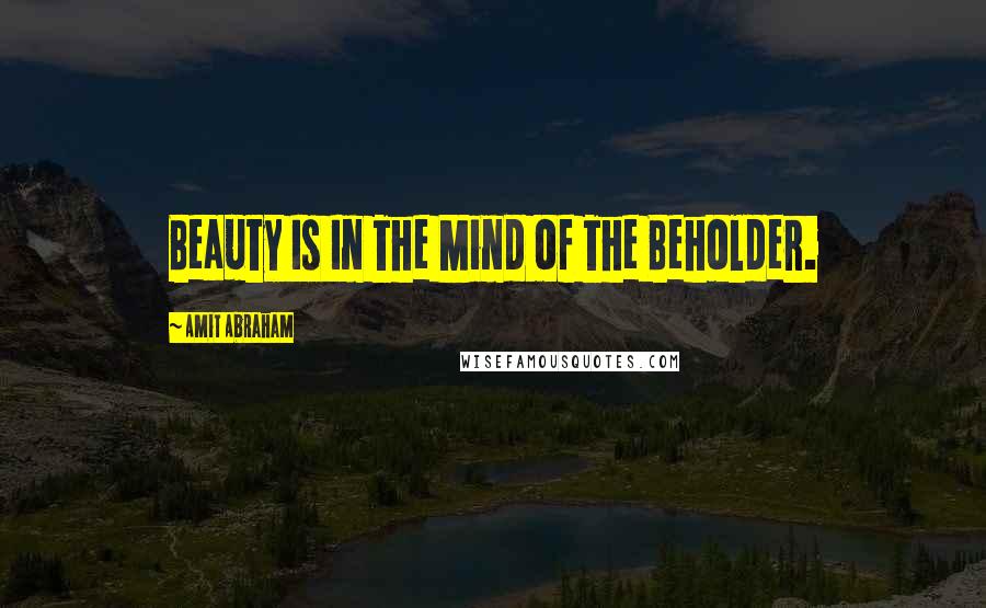 Amit Abraham Quotes: Beauty Is In The Mind of The Beholder.