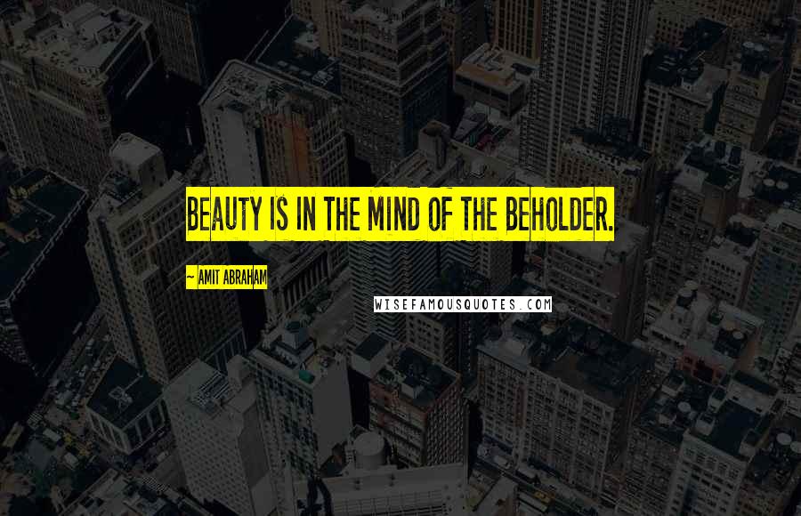 Amit Abraham Quotes: Beauty Is In The Mind of The Beholder.