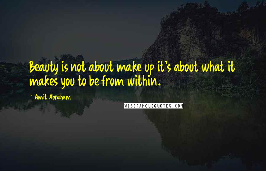 Amit Abraham Quotes: Beauty is not about make up it's about what it makes you to be from within.