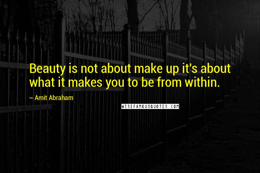 Amit Abraham Quotes: Beauty is not about make up it's about what it makes you to be from within.
