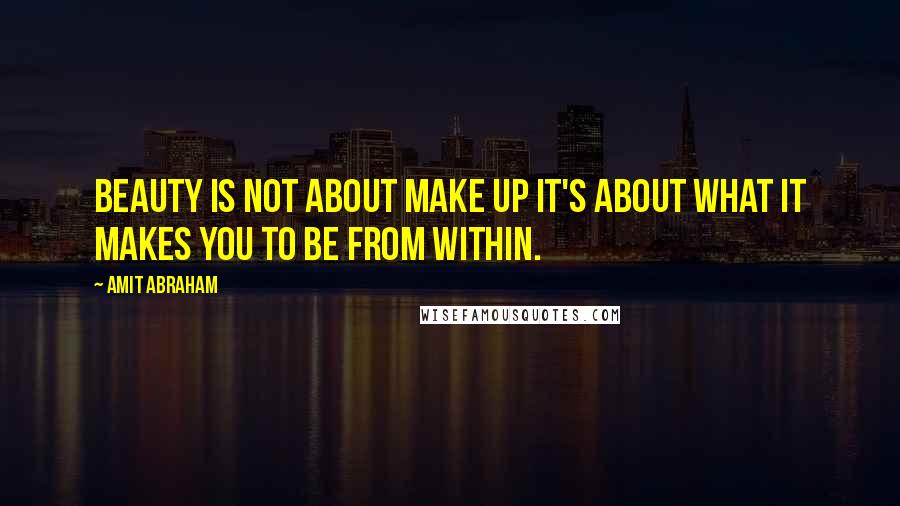 Amit Abraham Quotes: Beauty is not about make up it's about what it makes you to be from within.