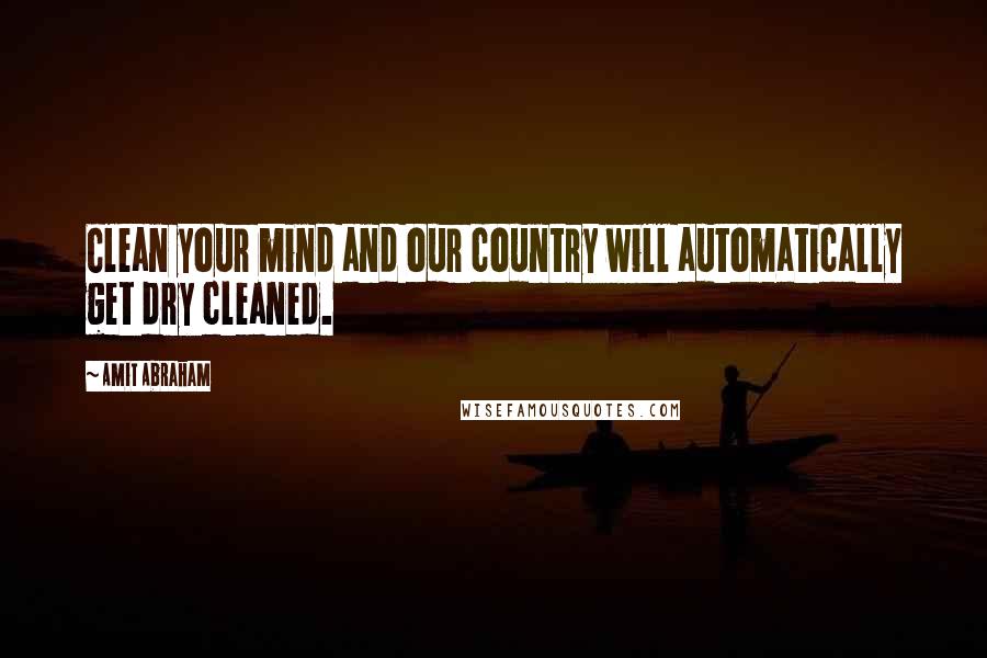 Amit Abraham Quotes: Clean your mind and our country will automatically get dry cleaned.