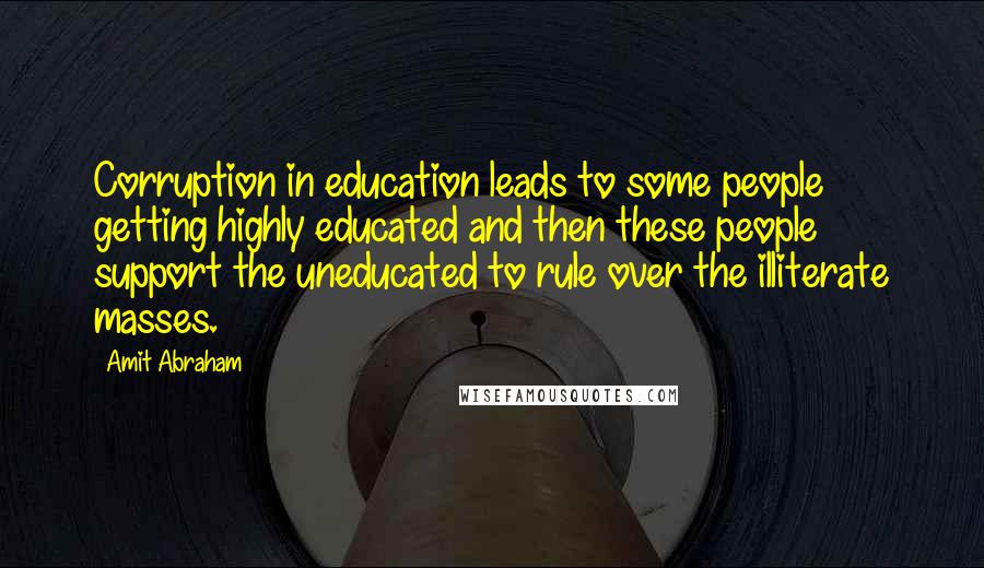 Amit Abraham Quotes: Corruption in education leads to some people getting highly educated and then these people support the uneducated to rule over the illiterate masses.