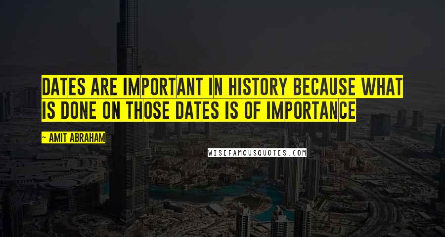 Amit Abraham Quotes: Dates are important in history because what is done on those dates is of importance