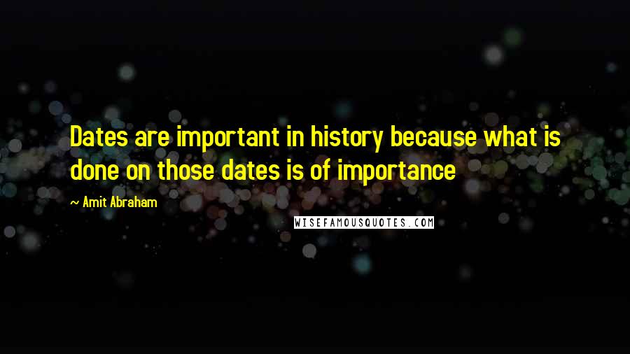 Amit Abraham Quotes: Dates are important in history because what is done on those dates is of importance
