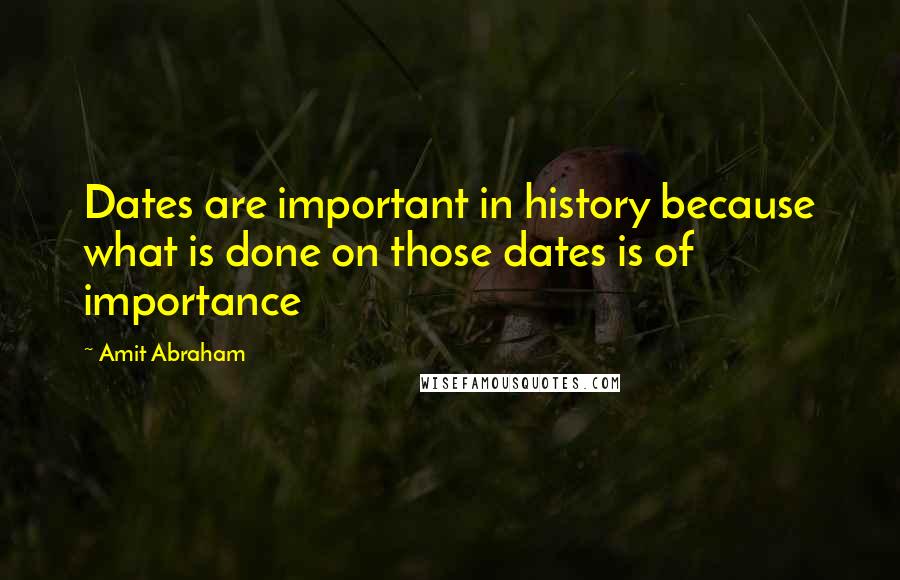 Amit Abraham Quotes: Dates are important in history because what is done on those dates is of importance