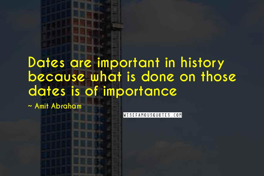 Amit Abraham Quotes: Dates are important in history because what is done on those dates is of importance