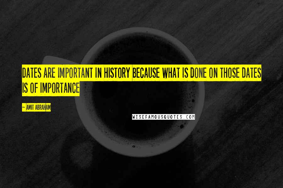 Amit Abraham Quotes: Dates are important in history because what is done on those dates is of importance