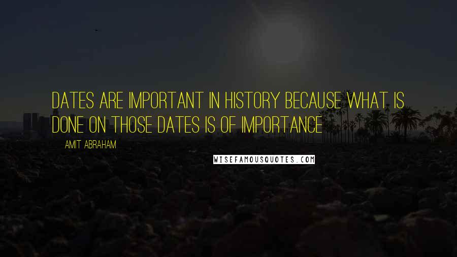 Amit Abraham Quotes: Dates are important in history because what is done on those dates is of importance