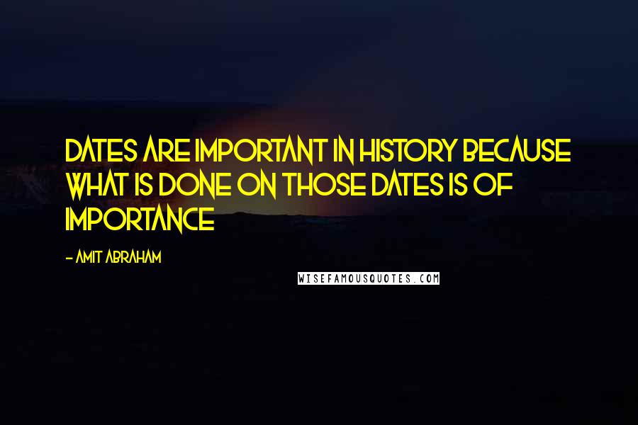 Amit Abraham Quotes: Dates are important in history because what is done on those dates is of importance