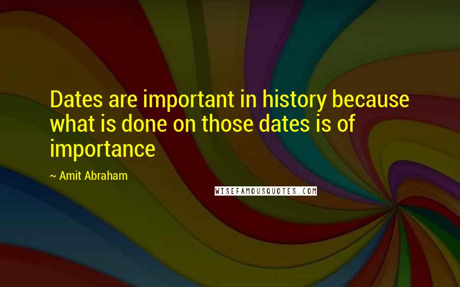 Amit Abraham Quotes: Dates are important in history because what is done on those dates is of importance