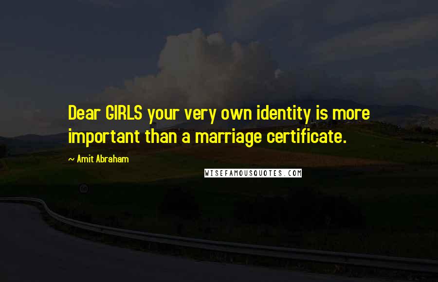 Amit Abraham Quotes: Dear GIRLS your very own identity is more important than a marriage certificate.