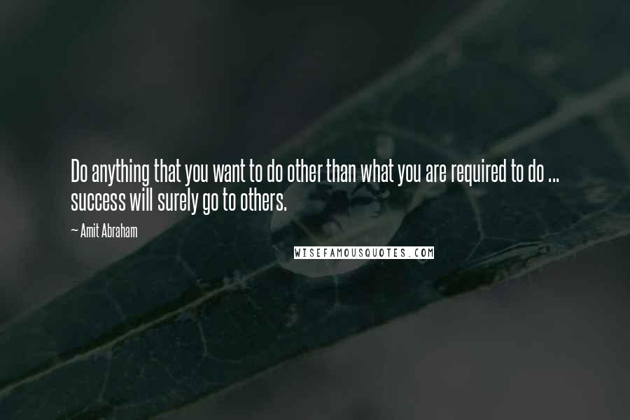 Amit Abraham Quotes: Do anything that you want to do other than what you are required to do ... success will surely go to others.