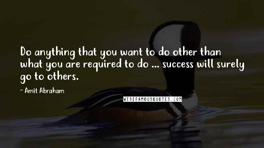 Amit Abraham Quotes: Do anything that you want to do other than what you are required to do ... success will surely go to others.