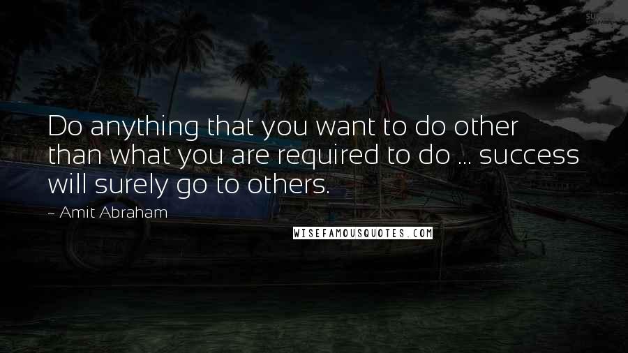 Amit Abraham Quotes: Do anything that you want to do other than what you are required to do ... success will surely go to others.