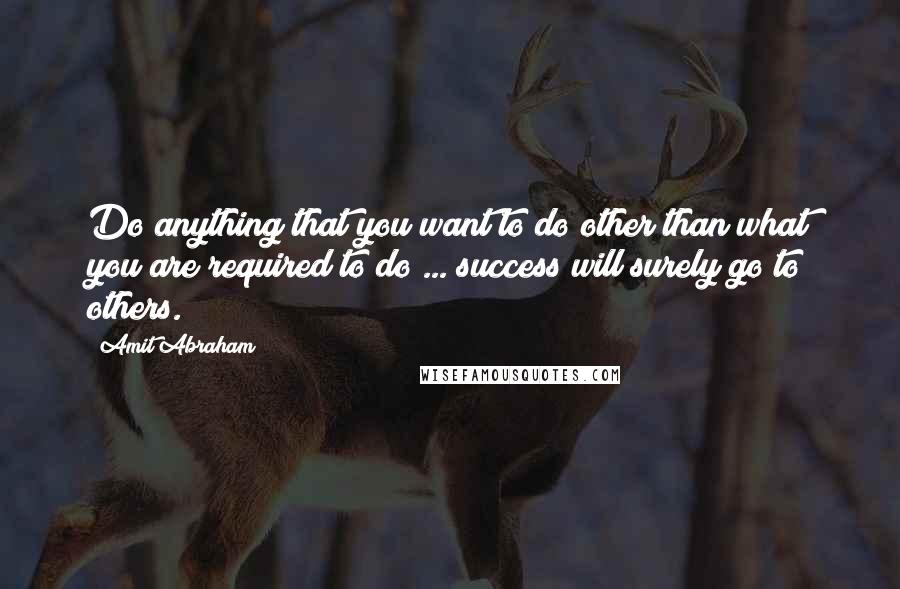 Amit Abraham Quotes: Do anything that you want to do other than what you are required to do ... success will surely go to others.