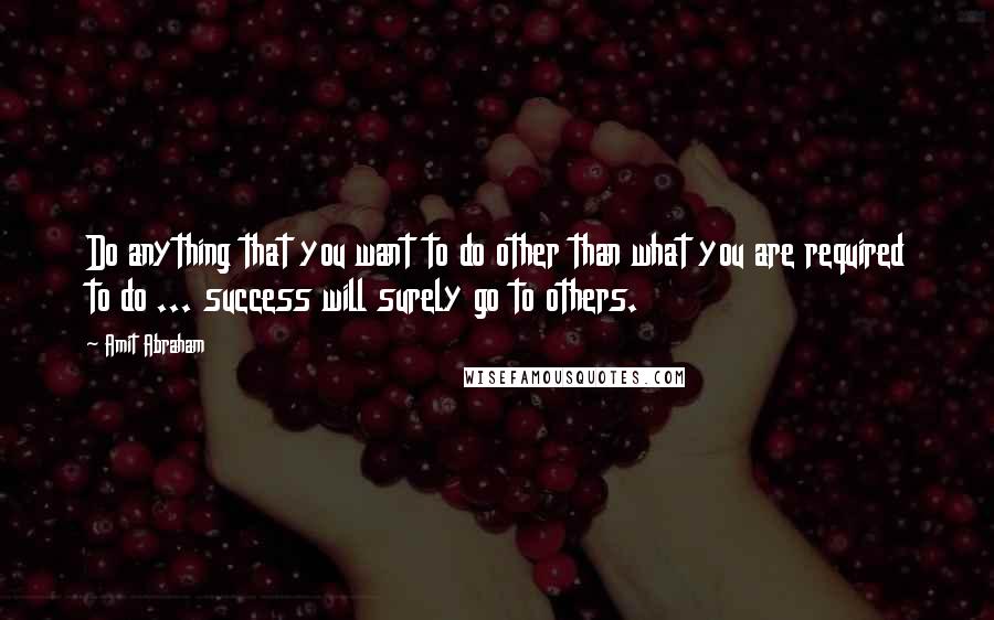 Amit Abraham Quotes: Do anything that you want to do other than what you are required to do ... success will surely go to others.
