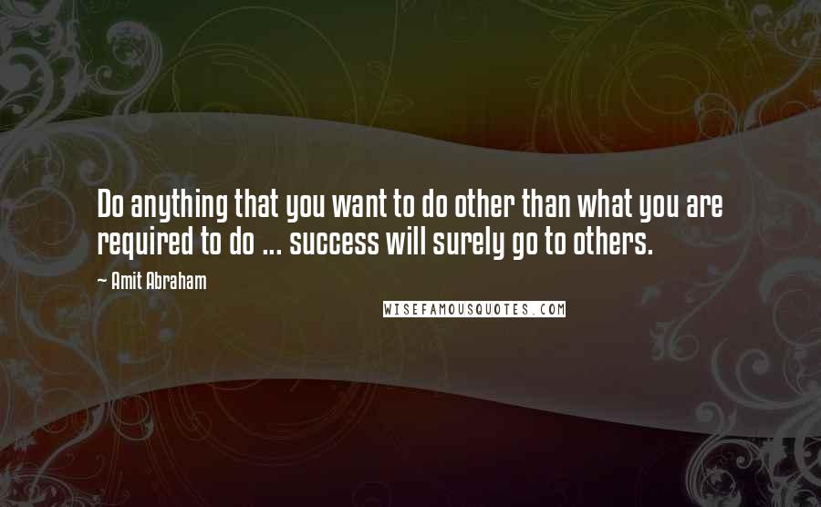 Amit Abraham Quotes: Do anything that you want to do other than what you are required to do ... success will surely go to others.