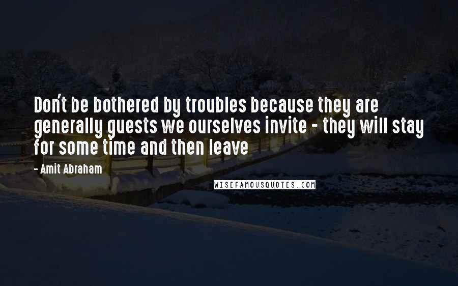 Amit Abraham Quotes: Don't be bothered by troubles because they are generally guests we ourselves invite - they will stay for some time and then leave