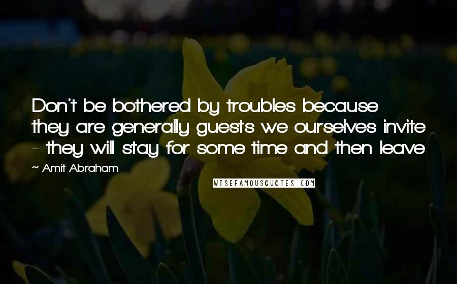 Amit Abraham Quotes: Don't be bothered by troubles because they are generally guests we ourselves invite - they will stay for some time and then leave