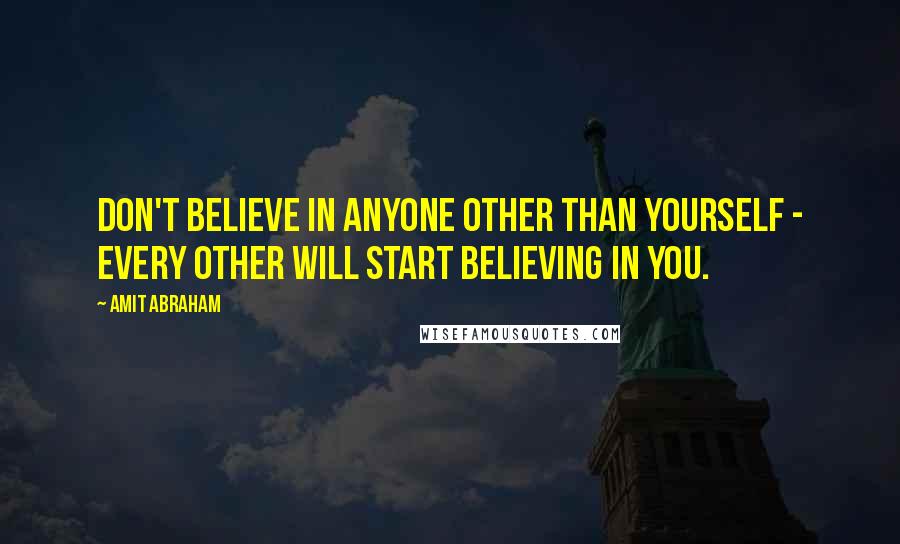 Amit Abraham Quotes: Don't believe in anyone other than yourself - every other will start believing in you.