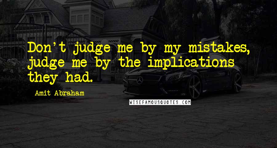 Amit Abraham Quotes: Don't judge me by my mistakes, judge me by the implications they had.