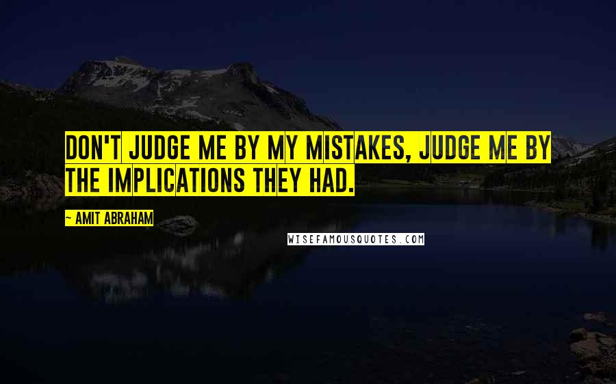 Amit Abraham Quotes: Don't judge me by my mistakes, judge me by the implications they had.