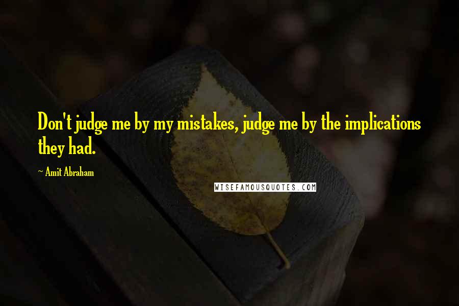 Amit Abraham Quotes: Don't judge me by my mistakes, judge me by the implications they had.