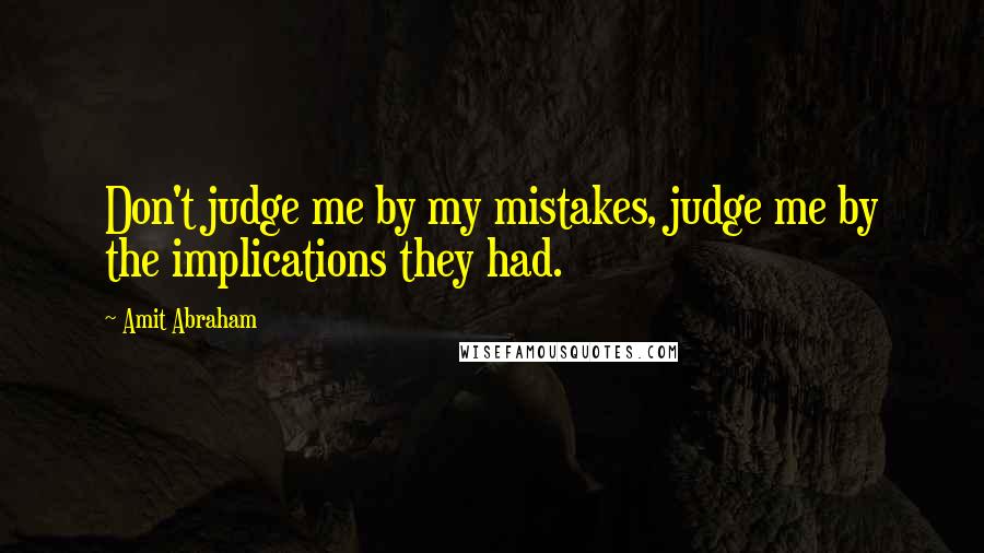 Amit Abraham Quotes: Don't judge me by my mistakes, judge me by the implications they had.