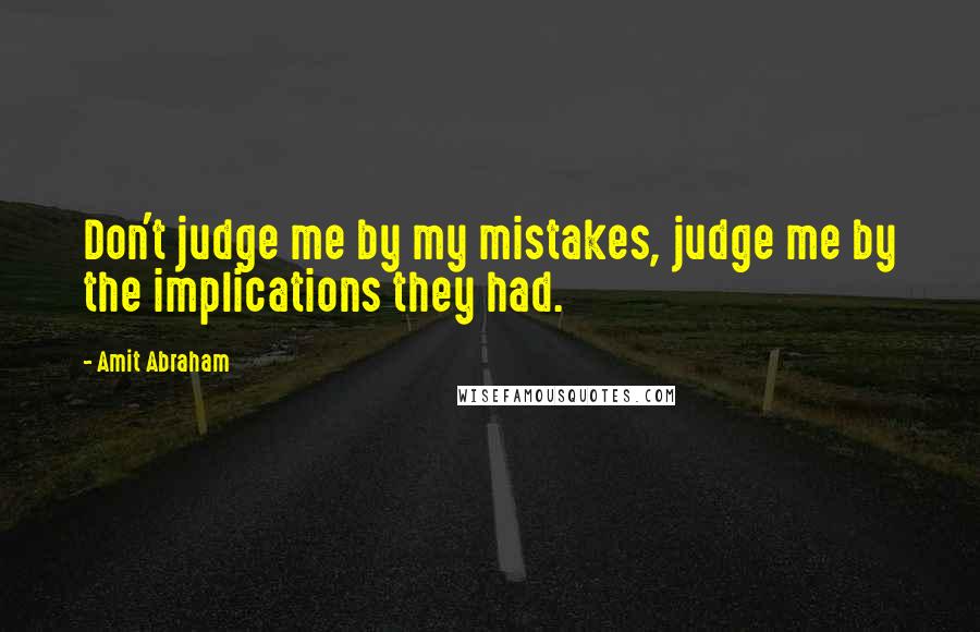 Amit Abraham Quotes: Don't judge me by my mistakes, judge me by the implications they had.