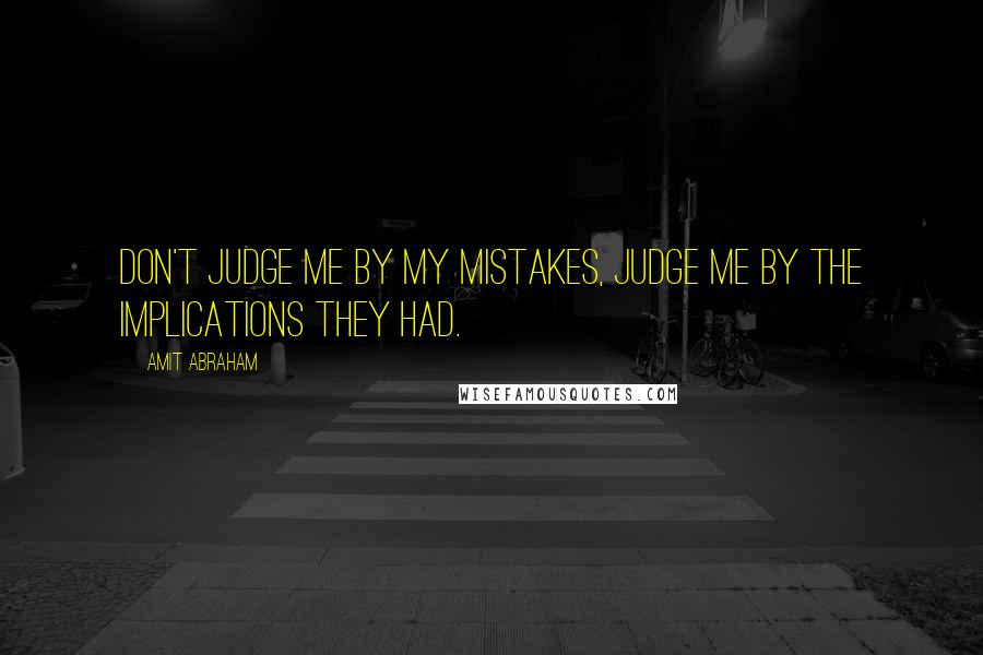 Amit Abraham Quotes: Don't judge me by my mistakes, judge me by the implications they had.