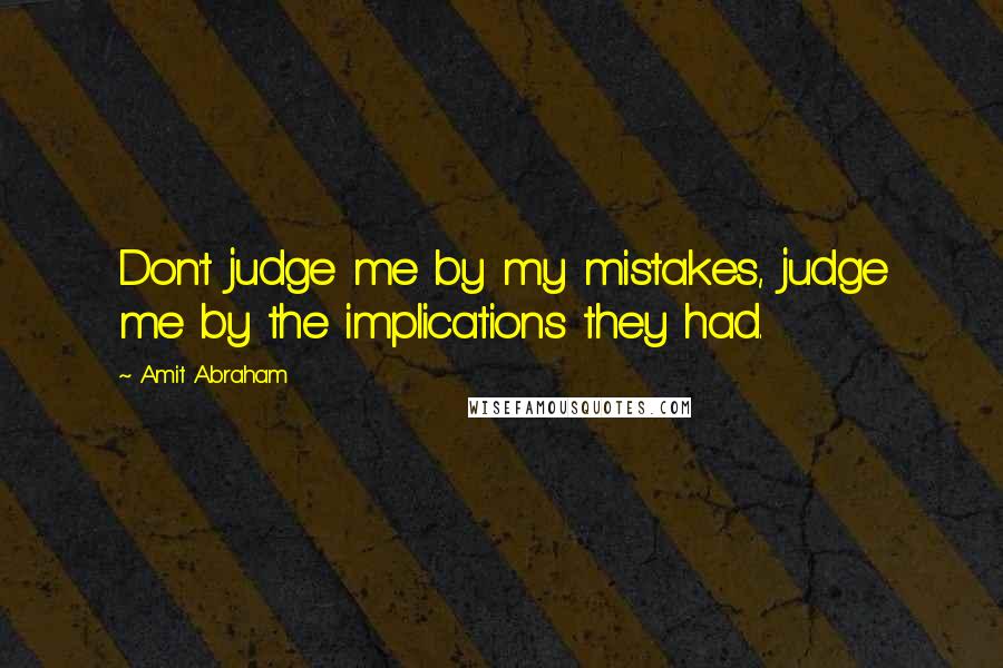 Amit Abraham Quotes: Don't judge me by my mistakes, judge me by the implications they had.